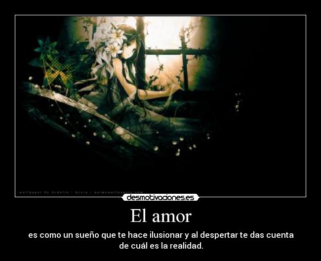 El amor - es como un sueño que te hace ilusionar y al despertar te das cuenta
de cuál es la realidad.