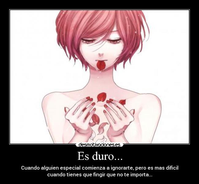 Es duro... - Cuando alguien especial comienza a ignorarte, pero es mas dificil
cuando tienes que fingir que no te importa...