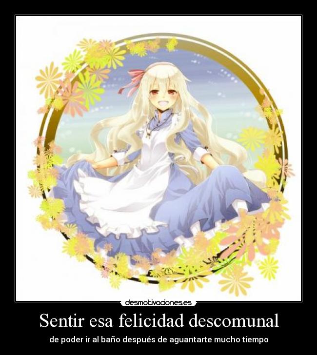 Sentir esa felicidad descomunal - de poder ir al baño después de aguantarte mucho tiempo