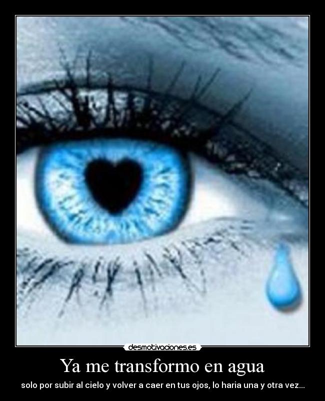 Ya me transformo en agua - solo por subir al cielo y volver a caer en tus ojos, lo haria una y otra vez...