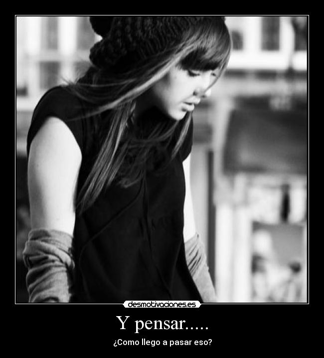 Y pensar..... - ¿Como llego a pasar eso?