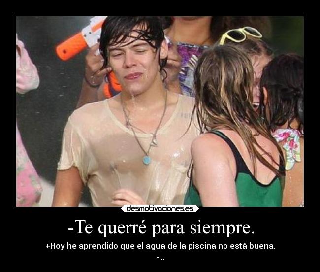 -Te querré para siempre. - +Hoy he aprendido que el agua de la piscina no está buena.
-...