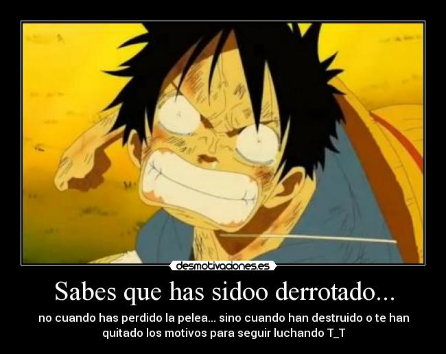 Sabes que has sidoo derrotado... - no cuando has perdido la pelea... sino cuando han destruido o te han
quitado los motivos para seguir luchando T_T