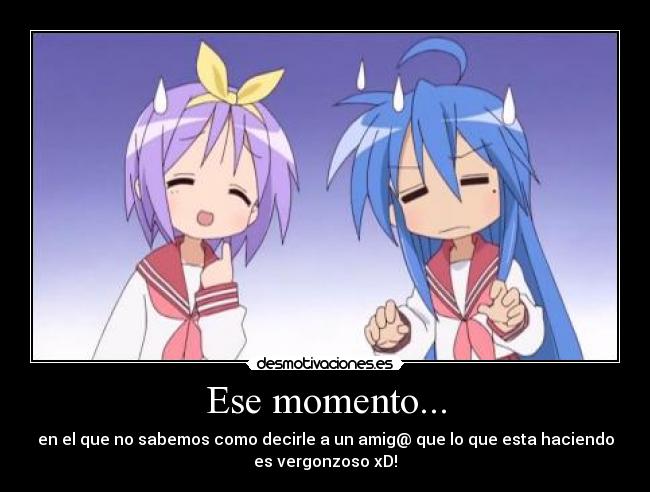 Ese momento... - en el que no sabemos como decirle a un amig@ que lo que esta haciendo
es vergonzoso xD!