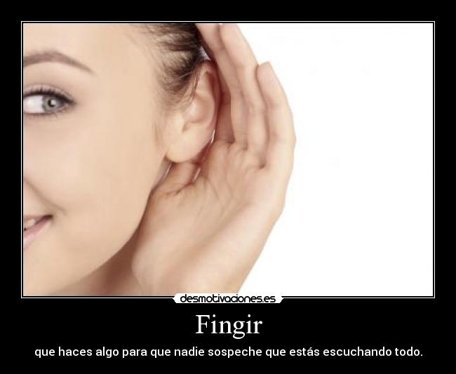 Fingir - que haces algo para que nadie sospeche que estás escuchando todo.