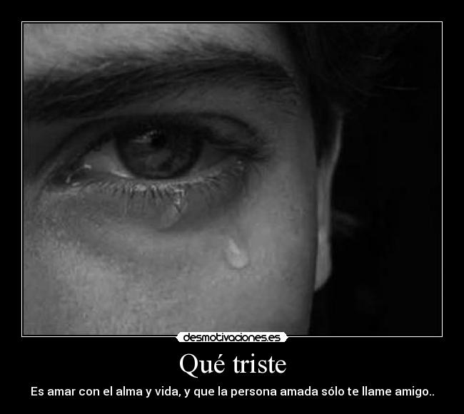 Qué triste - Es amar con el alma y vida, y que la persona amada sólo te llame amigo..