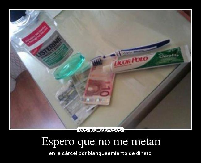 Espero que no me metan - en la cárcel por blanqueamiento de dinero.