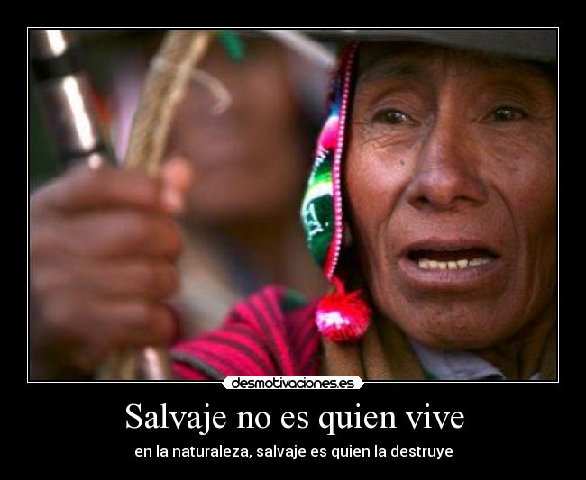 Salvaje no es quien vive - en la naturaleza, salvaje es quien la destruye