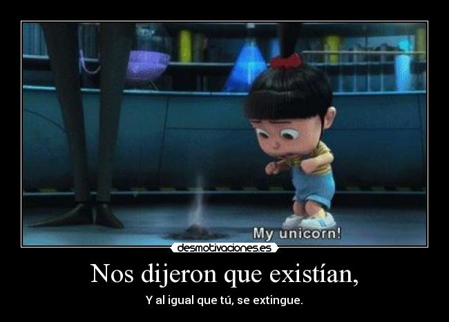 Nos dijeron que existían, - Y al igual que tú, se extingue.
