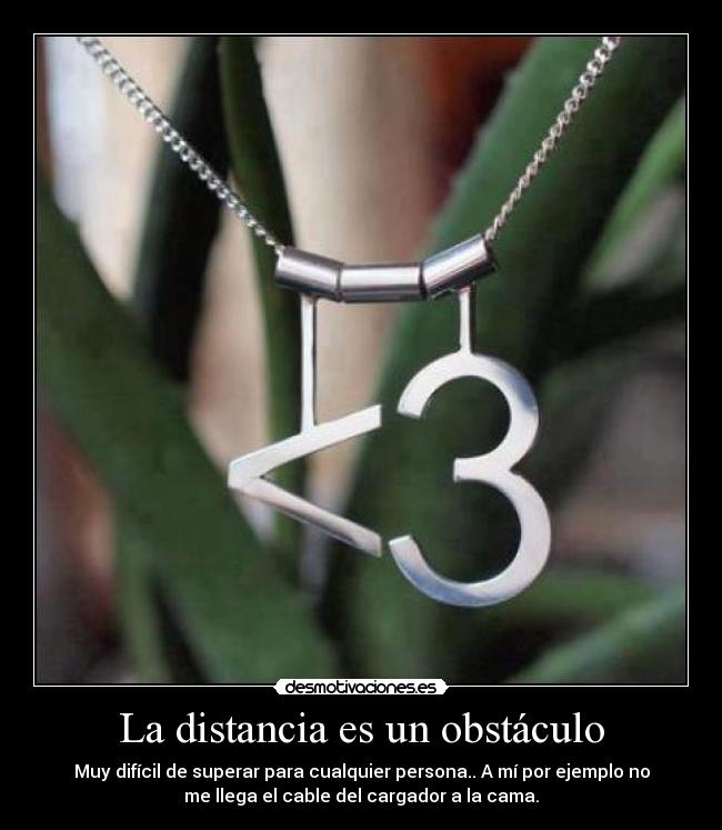 La distancia es un obstáculo - Muy difícil de superar para cualquier persona.. A mí por ejemplo no
me llega el cable del cargador a la cama.