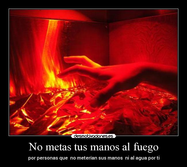 No metas tus manos al fuego - por personas que no meterían sus manos ni al agua por ti