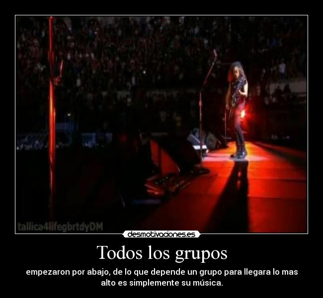 Todos los grupos - empezaron por abajo, de lo que depende un grupo para llegara lo mas
alto es simplemente su música.