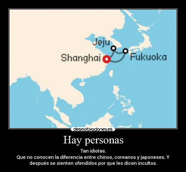 Hay personas - Tan idiotas.
Que no conocen la diferencia entre chinos, coreanos y japoneses. Y
después se sienten ofendidos por que les dicen incultos.