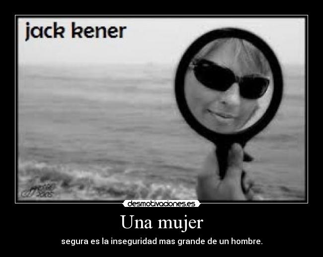 Una mujer - segura es la inseguridad mas grande de un hombre.