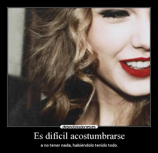 Es difícil acostumbrarse - a no tener nada, habiéndolo tenido todo.