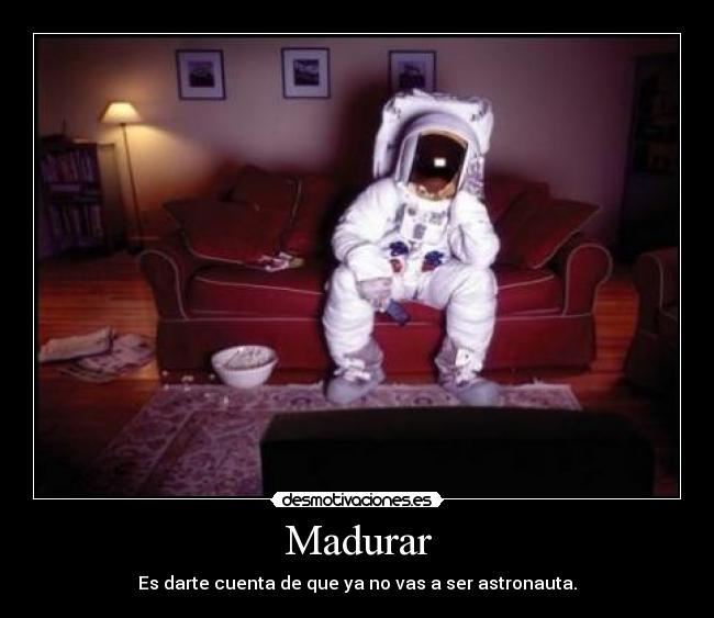 Madurar - Es darte cuenta de que ya no vas a ser astronauta.