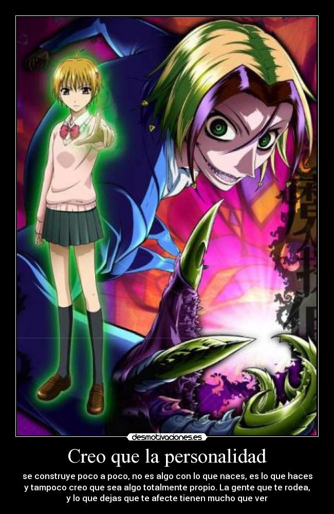 Creo que la personalidad - se construye poco a poco, no es algo con lo que naces, es lo que haces
y tampoco creo que sea algo totalmente propio. La gente que te rodea,
y lo que dejas que te afecte tienen mucho que ver