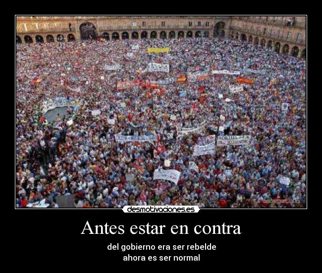 Antes estar en contra - del gobierno era ser rebelde
ahora es ser normal