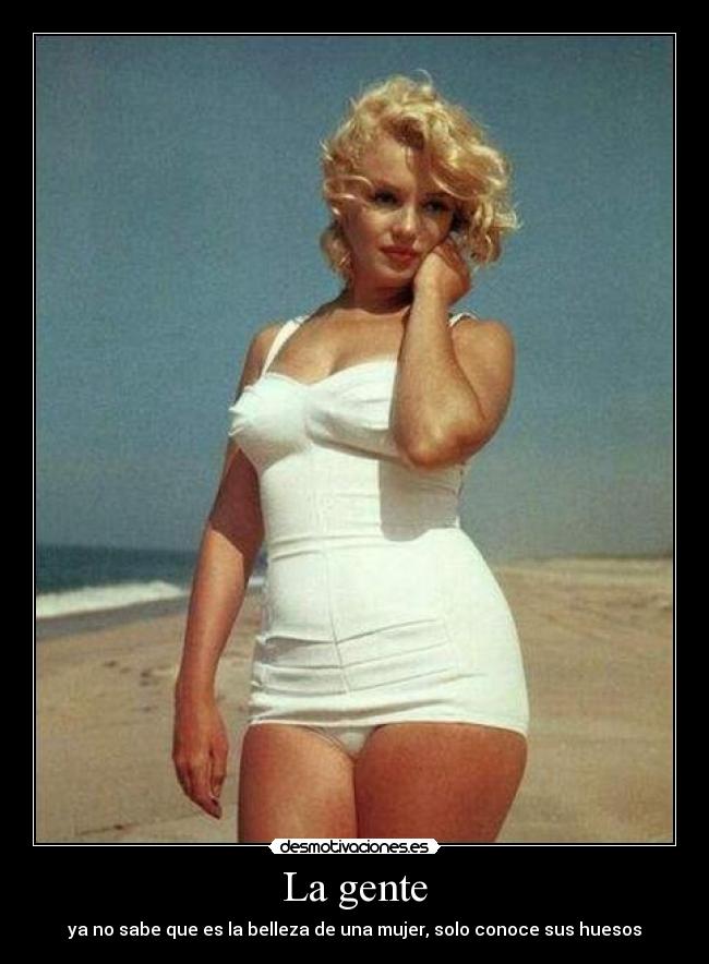 La gente - ya no sabe que es la belleza de una mujer, solo conoce sus huesos