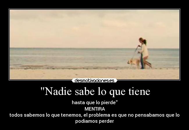 Nadie sabe lo que tiene - hasta que lo pierde
MENTIRA
todos sabemos lo que tenemos, el problema es que no pensabamos que lo
podiamos perder