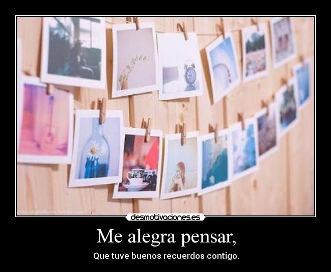 Me alegra pensar, - Que tuve buenos recuerdos contigo.