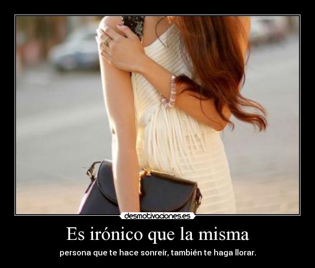 Es irónico que la misma - persona que te hace sonreír, también te haga llorar.