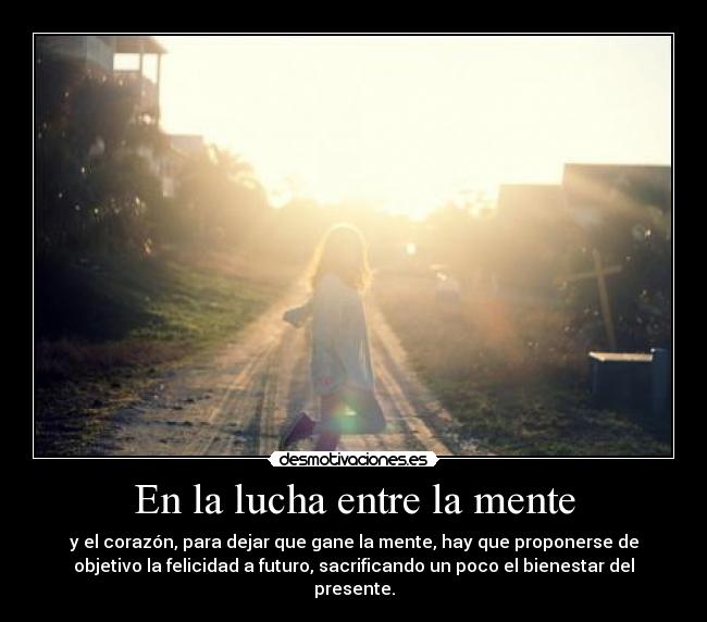 En la lucha entre la mente - y el corazón, para dejar que gane la mente, hay que proponerse de
objetivo la felicidad a futuro, sacrificando un poco el bienestar del
presente.
