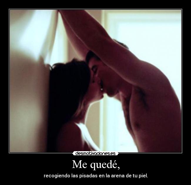 Me quedé, - recogiendo las pisadas en la arena de tu piel.