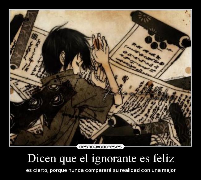 Dicen que el ignorante es feliz - es cierto, porque nunca comparará su realidad con una mejor