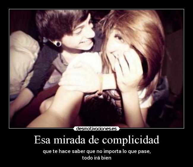 Esa mirada de complicidad - que te hace saber que no importa lo que pase,
todo irá bien