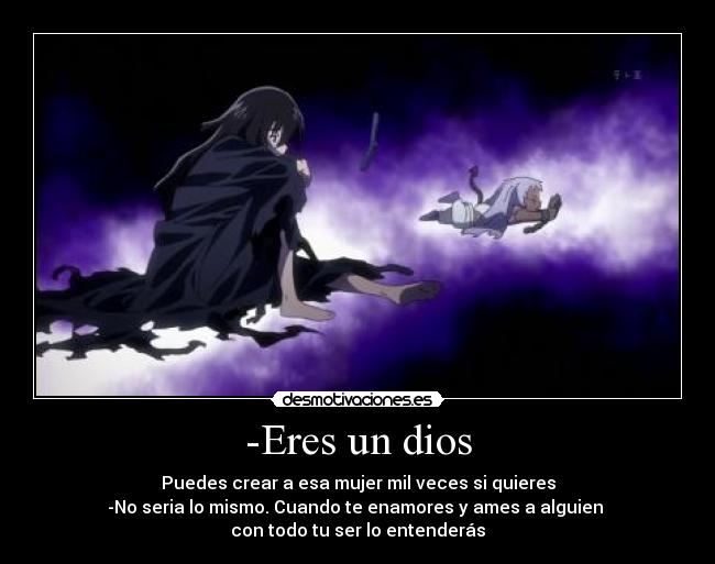 -Eres un dios - Puedes crear a esa mujer mil veces si quieres
-No seria lo mismo. Cuando te enamores y ames a alguien
con todo tu ser lo entenderás