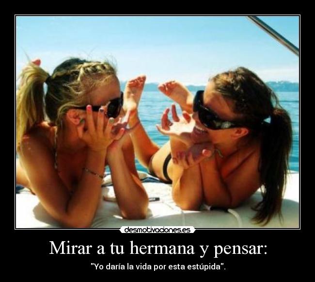 Mirar a tu hermana y pensar: - Yo daría la vida por esta estúpida.
