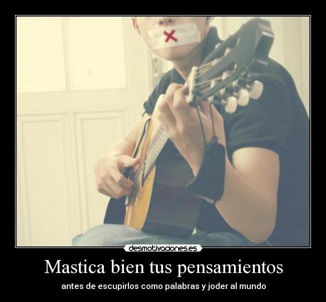 Mastica bien tus pensamientos - antes de escupirlos como palabras y joder al mundo