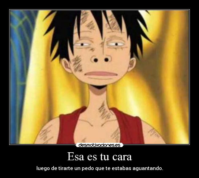 Esa es tu cara - luego de tirarte un pedo que te estabas aguantando.