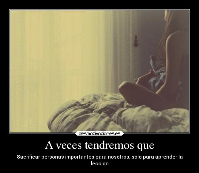 A veces tendremos que - Sacrificar personas importantes para nosotros, solo para aprender la leccion