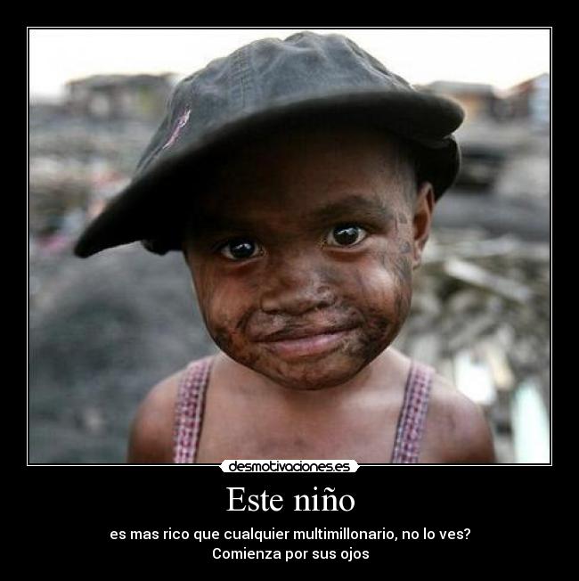 Este niño - es mas rico que cualquier multimillonario, no lo ves?
Comienza por sus ojos