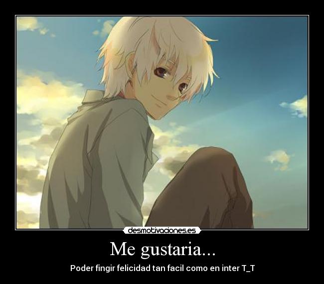 Me gustaria... - Poder fingir felicidad tan facil como en inter T_T