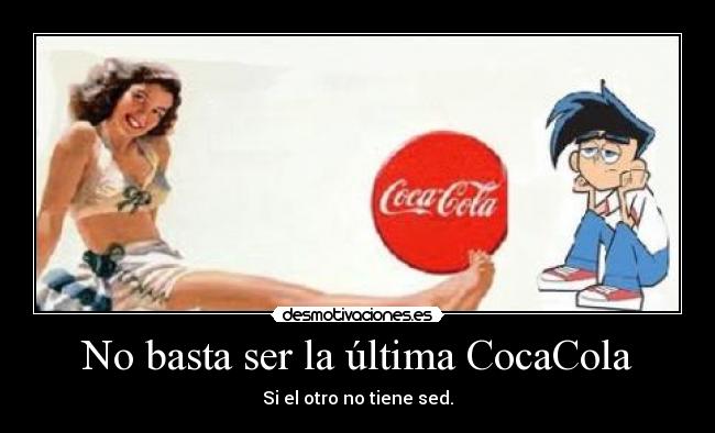 No basta ser la última CocaCola - Si el otro no tiene sed.