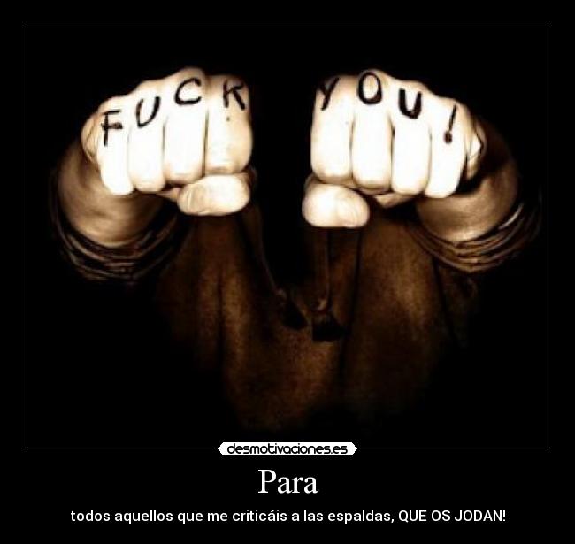 Para - todos aquellos que me criticáis a las espaldas, QUE OS JODAN!
