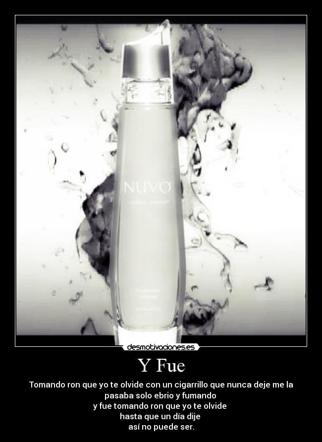Y Fue - Tomando ron que yo te olvide con un cigarrillo que nunca deje me la
pasaba solo ebrio y fumando
y fue tomando ron que yo te olvide
hasta que un día dije
así no puede ser.