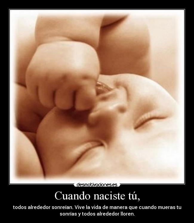 Cuando naciste tú, - todos alrededor sonreían. Vive la vida de manera que cuando mueras tu
sonrías y todos alrededor lloren.