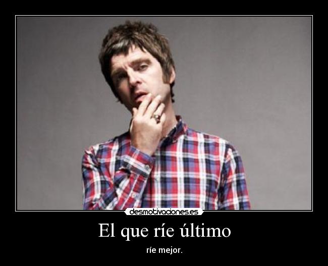 El que ríe último - ríe mejor.