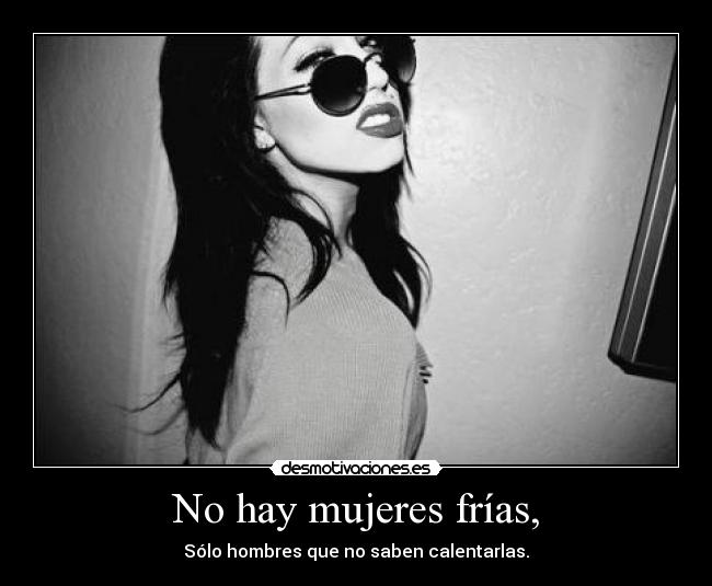 No hay mujeres frías, - Sólo hombres que no saben calentarlas.