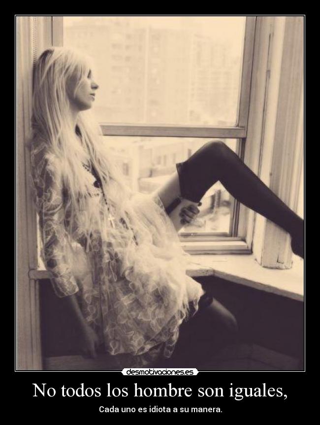 No todos los hombre son iguales, - Cada uno es idiota a su manera.