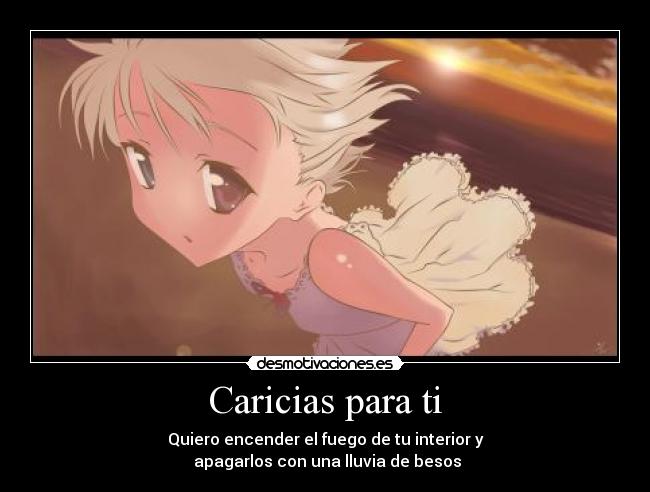 Caricias para ti - Quiero encender el fuego de tu interior y
apagarlos con una lluvia de besos