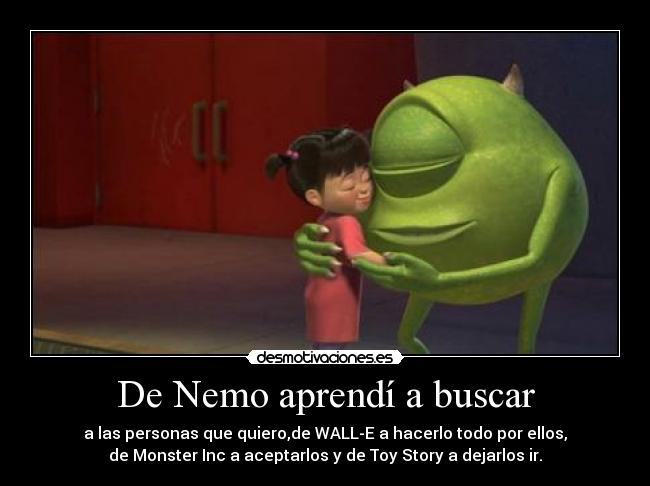 De Nemo aprendí a buscar - a las personas que quiero,de WALL-E a hacerlo todo por ellos,
de Monster Inc a aceptarlos y de Toy Story a dejarlos ir.