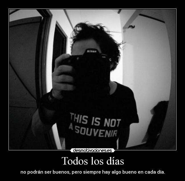 Todos los días - no podrán ser buenos, pero siempre hay algo bueno en cada día.