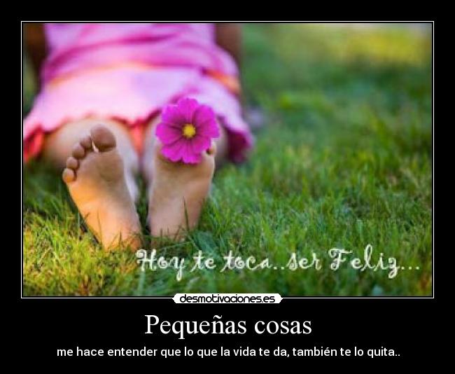 Pequeñas cosas - me hace entender que lo que la vida te da, también te lo quita..