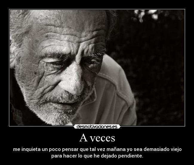 A veces - me inquieta un poco pensar que tal vez mañana yo sea demasiado viejo
para hacer lo que he dejado pendiente.