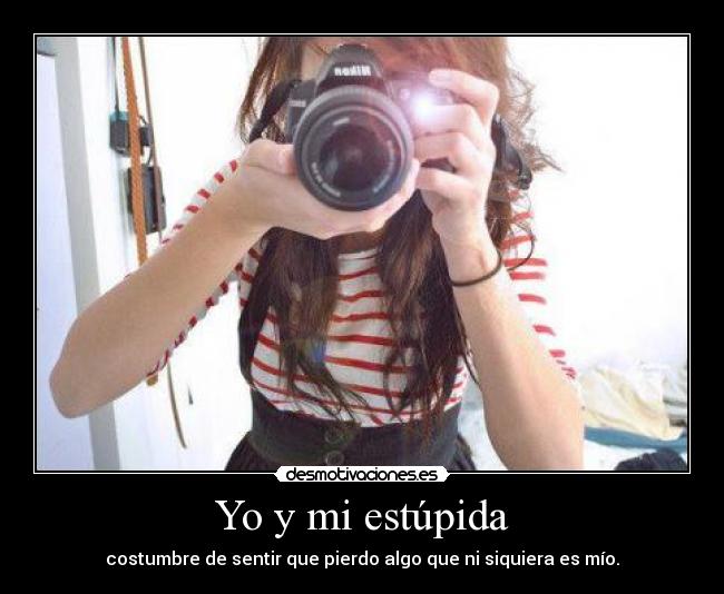 Yo y mi estúpida - costumbre de sentir que pierdo algo que ni siquiera es mío.
